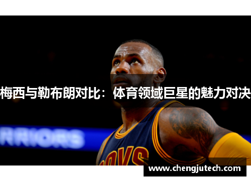 梅西与勒布朗对比：体育领域巨星的魅力对决