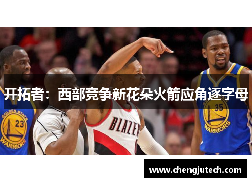 开拓者：西部竞争新花朵火箭应角逐字母