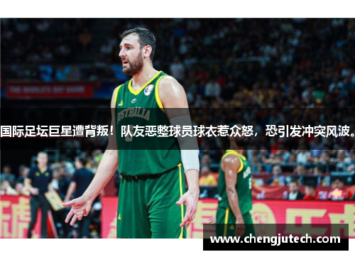 国际足坛巨星遭背叛！队友恶整球员球衣惹众怒，恐引发冲突风波。